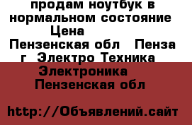 продам ноутбук в нормальном состояние › Цена ­ 10 000 - Пензенская обл., Пенза г. Электро-Техника » Электроника   . Пензенская обл.